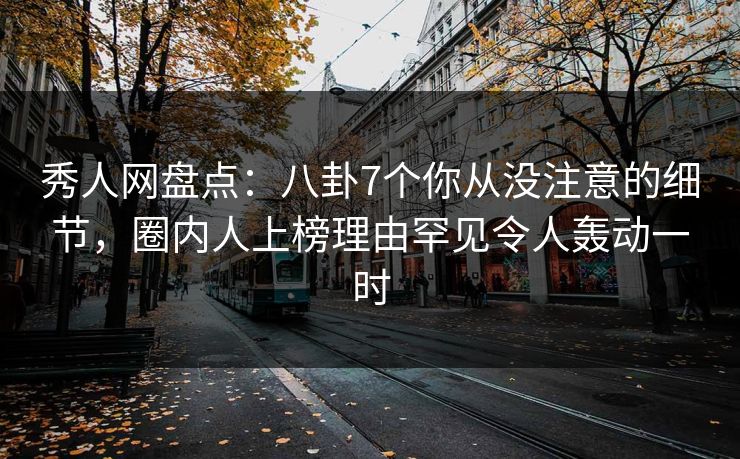 秀人网盘点：八卦7个你从没注意的细节，圈内人上榜理由罕见令人轰动一时