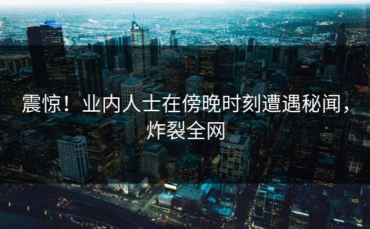 震惊！业内人士在傍晚时刻遭遇秘闻，炸裂全网