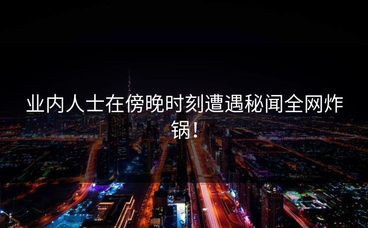 业内人士在傍晚时刻遭遇秘闻全网炸锅！