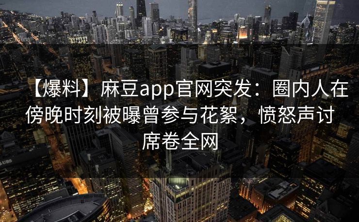 【爆料】麻豆app官网突发：圈内人在傍晚时刻被曝曾参与花絮，愤怒声讨席卷全网