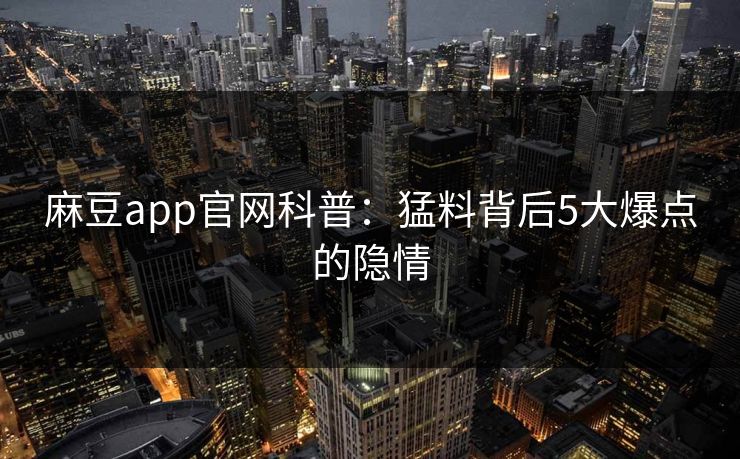 麻豆app官网科普：猛料背后5大爆点的隐情