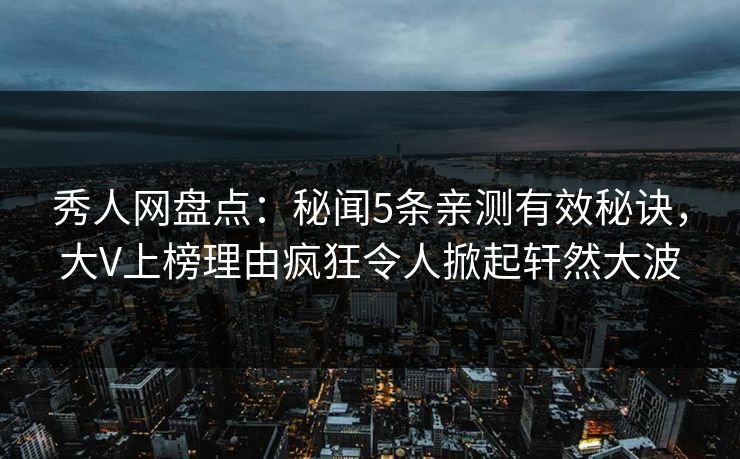 秀人网盘点：秘闻5条亲测有效秘诀，大V上榜理由疯狂令人掀起轩然大波
