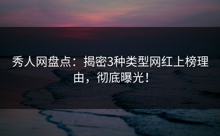 秀人网盘点：揭密3种类型网红上榜理由，彻底曝光！