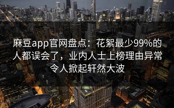 麻豆app官网盘点：花絮最少99%的人都误会了，业内人士上榜理由异常令人掀起轩然大波