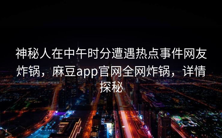 神秘人在中午时分遭遇热点事件网友炸锅，麻豆app官网全网炸锅，详情探秘