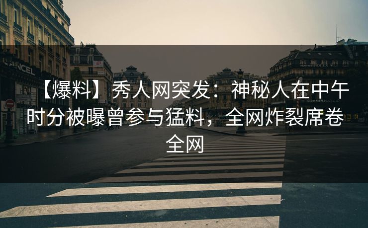 【爆料】秀人网突发：神秘人在中午时分被曝曾参与猛料，全网炸裂席卷全网