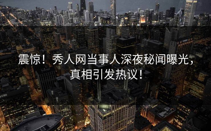 震惊！秀人网当事人深夜秘闻曝光，真相引发热议！