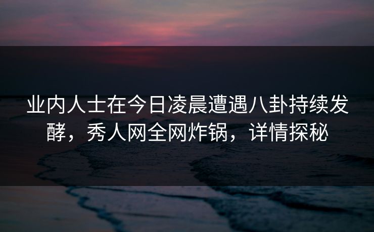 业内人士在今日凌晨遭遇八卦持续发酵，秀人网全网炸锅，详情探秘