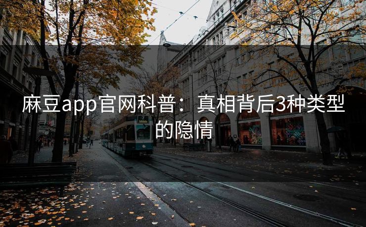 麻豆app官网科普：真相背后3种类型的隐情