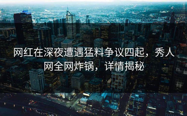 网红在深夜遭遇猛料争议四起，秀人网全网炸锅，详情揭秘