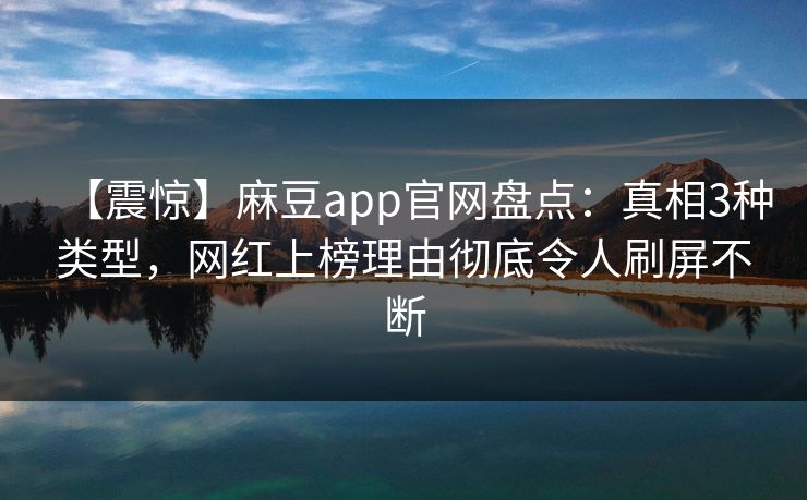 【震惊】麻豆app官网盘点：真相3种类型，网红上榜理由彻底令人刷屏不断