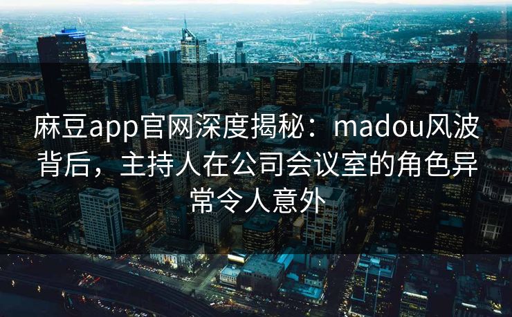 麻豆app官网深度揭秘：madou风波背后，主持人在公司会议室的角色异常令人意外