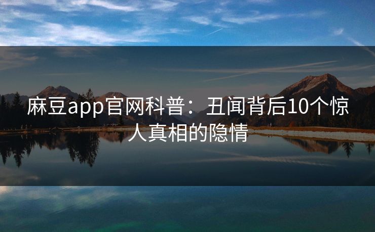 麻豆app官网科普：丑闻背后10个惊人真相的隐情