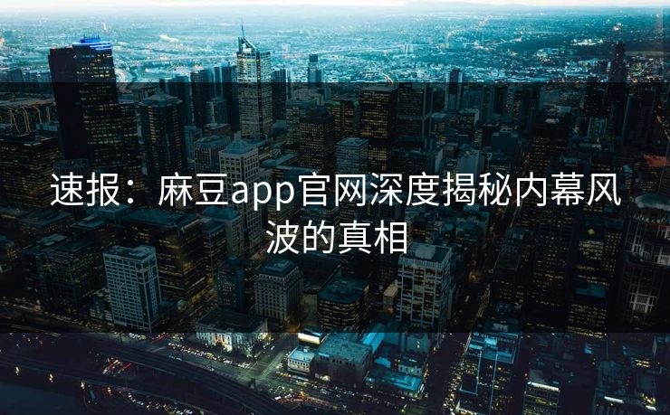 速报：麻豆app官网深度揭秘内幕风波的真相