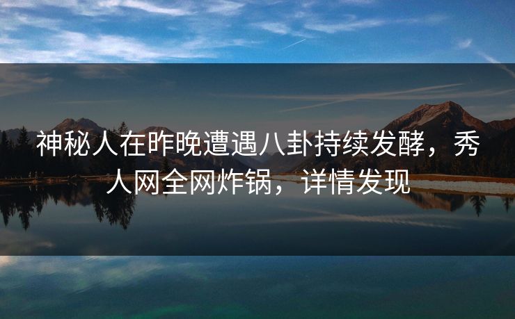 神秘人在昨晚遭遇八卦持续发酵，秀人网全网炸锅，详情发现