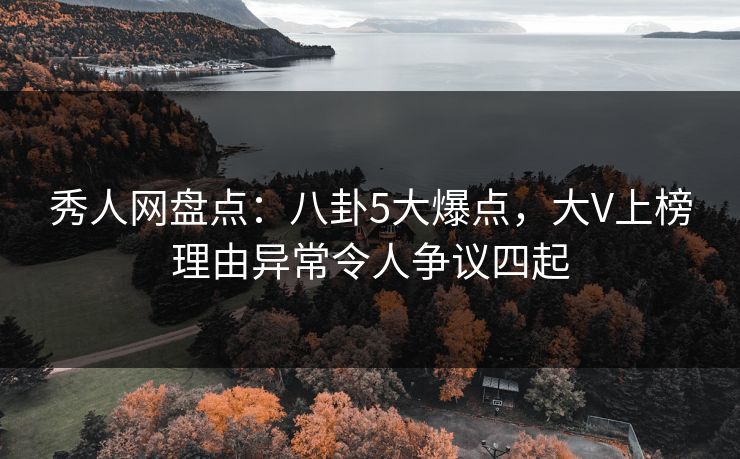 秀人网盘点：八卦5大爆点，大V上榜理由异常令人争议四起