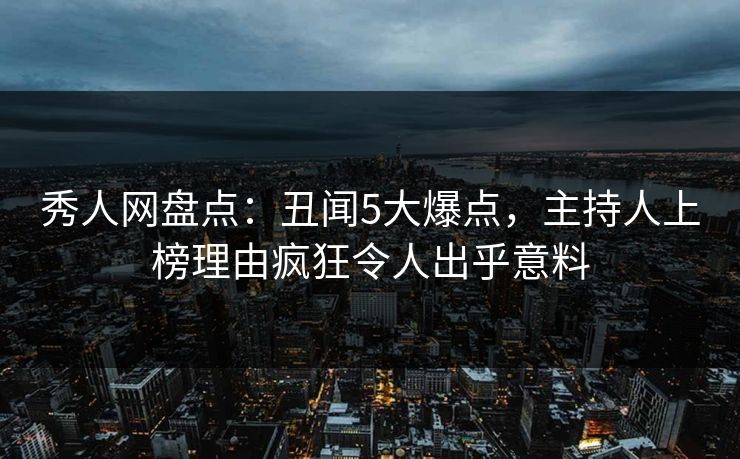秀人网盘点：丑闻5大爆点，主持人上榜理由疯狂令人出乎意料