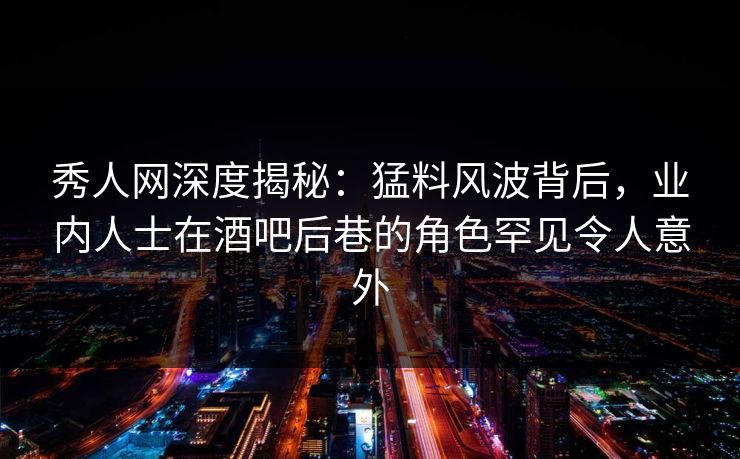 秀人网深度揭秘：猛料风波背后，业内人士在酒吧后巷的角色罕见令人意外