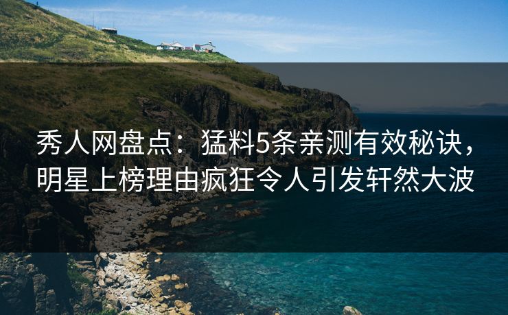 秀人网盘点：猛料5条亲测有效秘诀，明星上榜理由疯狂令人引发轩然大波