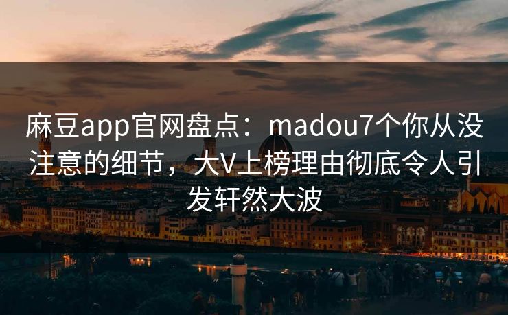 麻豆app官网盘点：madou7个你从没注意的细节，大V上榜理由彻底令人引发轩然大波