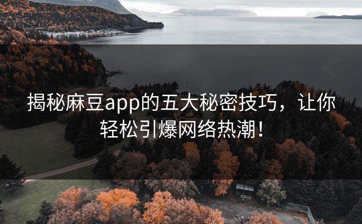 揭秘麻豆app的五大秘密技巧，让你轻松引爆网络热潮！