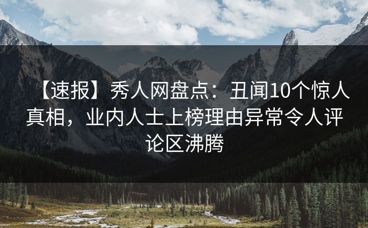 【速报】秀人网盘点：丑闻10个惊人真相，业内人士上榜理由异常令人评论区沸腾
