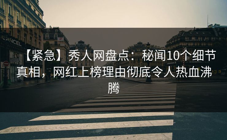 【紧急】秀人网盘点：秘闻10个细节真相，网红上榜理由彻底令人热血沸腾