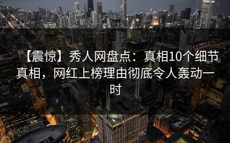 【震惊】秀人网盘点：真相10个细节真相，网红上榜理由彻底令人轰动一时