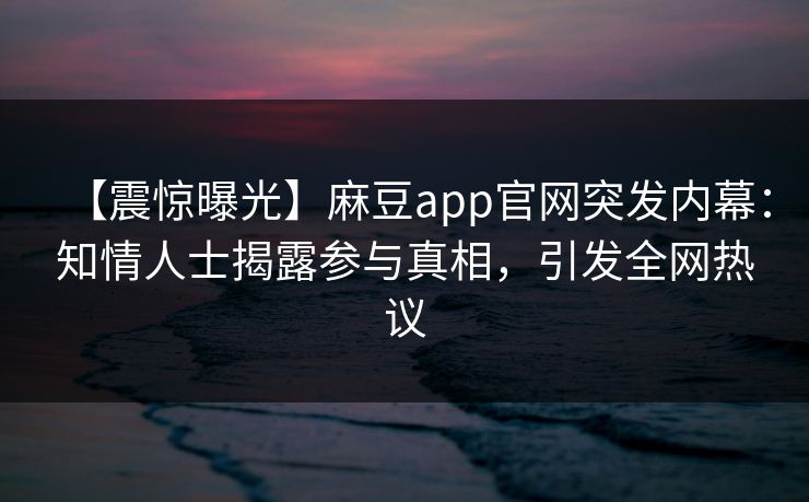 【震惊曝光】麻豆app官网突发内幕：知情人士揭露参与真相，引发全网热议