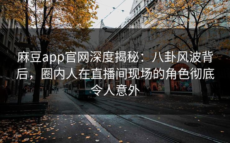麻豆app官网深度揭秘：八卦风波背后，圈内人在直播间现场的角色彻底令人意外
