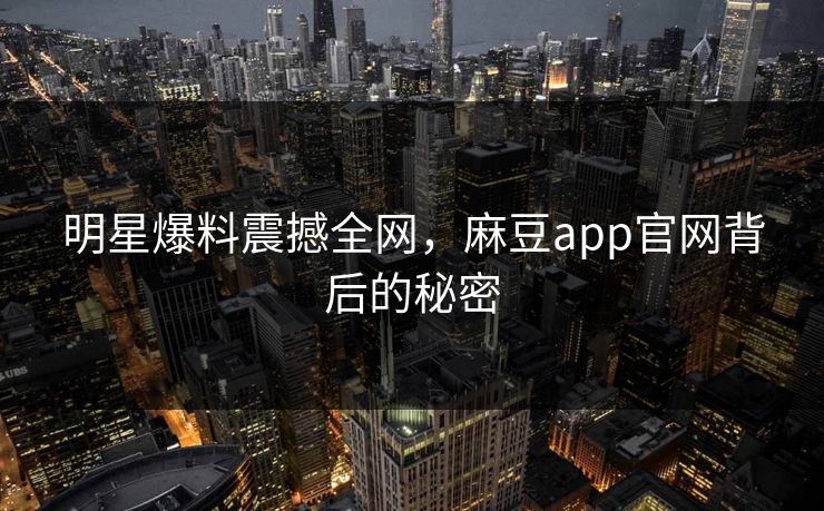 明星爆料震撼全网，麻豆app官网背后的秘密