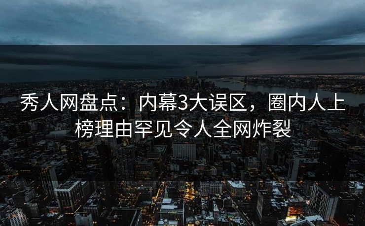 秀人网盘点：内幕3大误区，圈内人上榜理由罕见令人全网炸裂