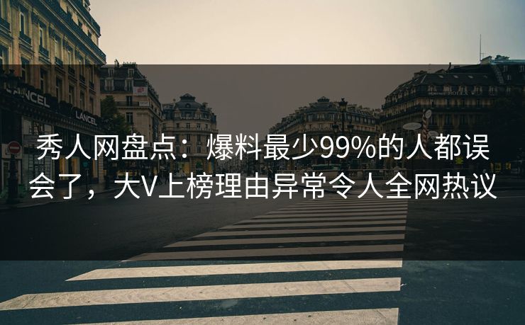秀人网盘点：爆料最少99%的人都误会了，大V上榜理由异常令人全网热议