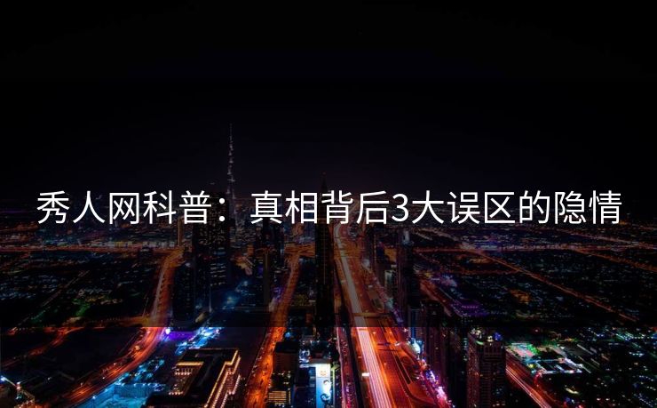 秀人网科普：真相背后3大误区的隐情