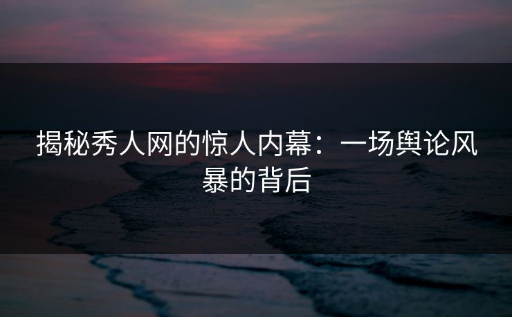 揭秘秀人网的惊人内幕：一场舆论风暴的背后