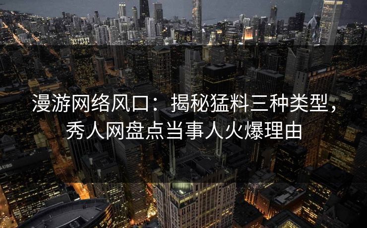 漫游网络风口：揭秘猛料三种类型，秀人网盘点当事人火爆理由