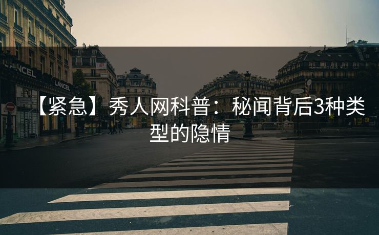 【紧急】秀人网科普：秘闻背后3种类型的隐情