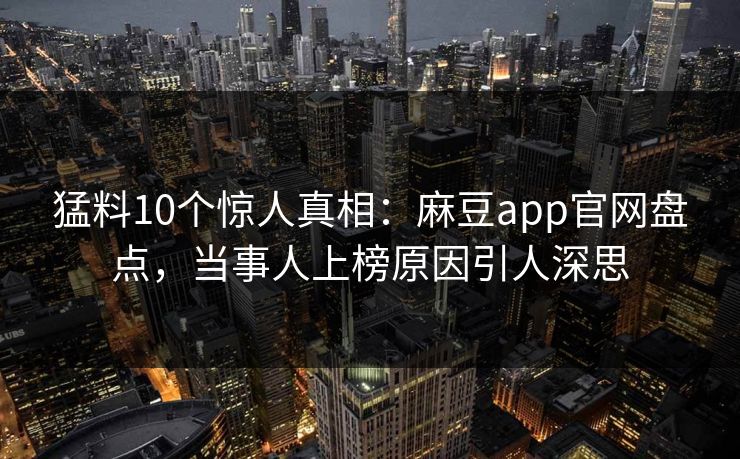 猛料10个惊人真相：麻豆app官网盘点，当事人上榜原因引人深思