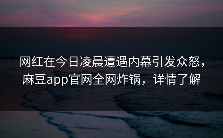 网红在今日凌晨遭遇内幕引发众怒，麻豆app官网全网炸锅，详情了解