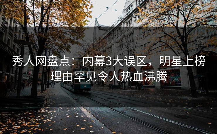 秀人网盘点：内幕3大误区，明星上榜理由罕见令人热血沸腾