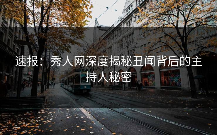 速报：秀人网深度揭秘丑闻背后的主持人秘密