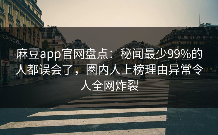 麻豆app官网盘点：秘闻最少99%的人都误会了，圈内人上榜理由异常令人全网炸裂