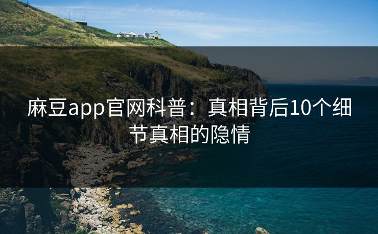 麻豆app官网科普：真相背后10个细节真相的隐情