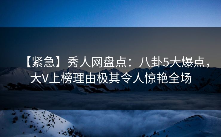 【紧急】秀人网盘点：八卦5大爆点，大V上榜理由极其令人惊艳全场