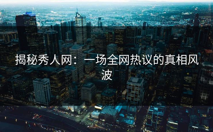 揭秘秀人网：一场全网热议的真相风波