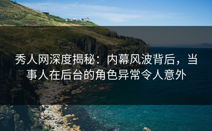 秀人网深度揭秘：内幕风波背后，当事人在后台的角色异常令人意外