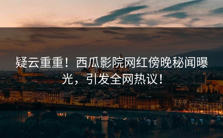 疑云重重！西瓜影院网红傍晚秘闻曝光，引发全网热议！