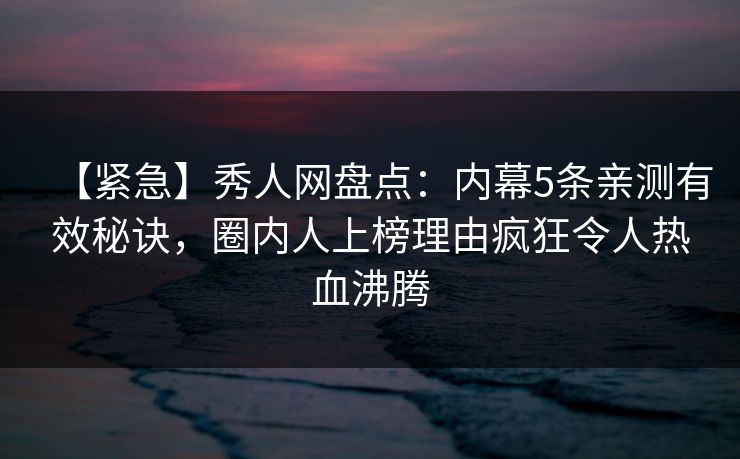 【紧急】秀人网盘点:内幕5条亲测有效秘诀,圈内人上榜理由疯狂令人热血沸腾 【紧急】秀人网盘点:内幕5条亲测有效秘诀,圈内人上榜理由疯狂令人热血沸腾
