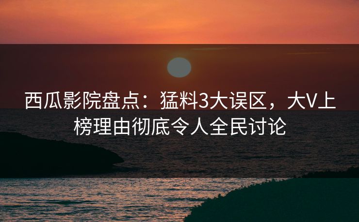 西瓜影院盘点：猛料3大误区，大V上榜理由彻底令人全民讨论