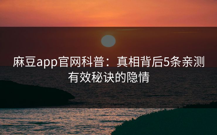麻豆app官网科普：真相背后5条亲测有效秘诀的隐情